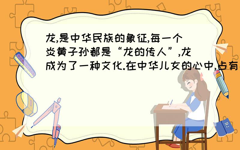 龙,是中华民族的象征,每一个炎黄子孙都是“龙的传人”,龙成为了一种文化.在中华儿女的心中,占有不可取