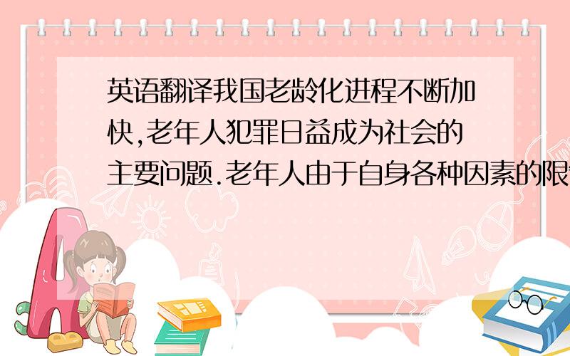 英语翻译我国老龄化进程不断加快,老年人犯罪日益成为社会的主要问题.老年人由于自身各种因素的限制,属于死刑适用对象中的特殊