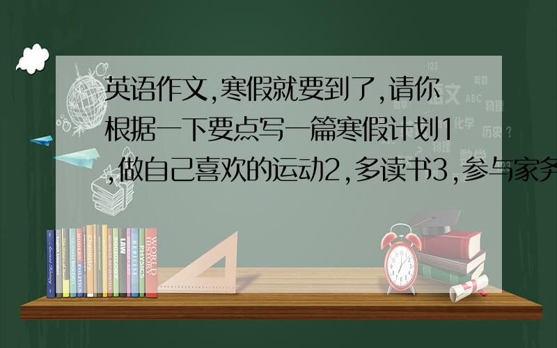 英语作文,寒假就要到了,请你根据一下要点写一篇寒假计划1,做自己喜欢的运动2,多读书3,参与家务劳动4,旅游5,其他.参