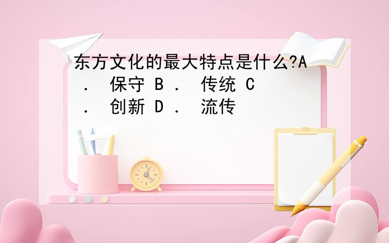 东方文化的最大特点是什么?A ． 保守 B ． 传统 C ． 创新 D ． 流传