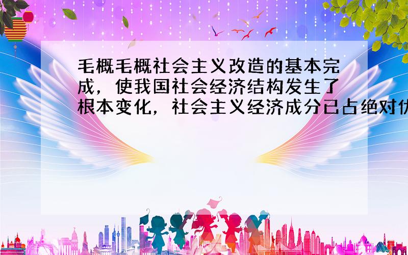 毛概毛概社会主义改造的基本完成，使我国社会经济结构发生了根本变化，社会主义经济成分已占绝对优势。 对 错 问题 2 10