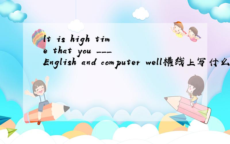 lt is high time that you ___English and computer well横线上写什么