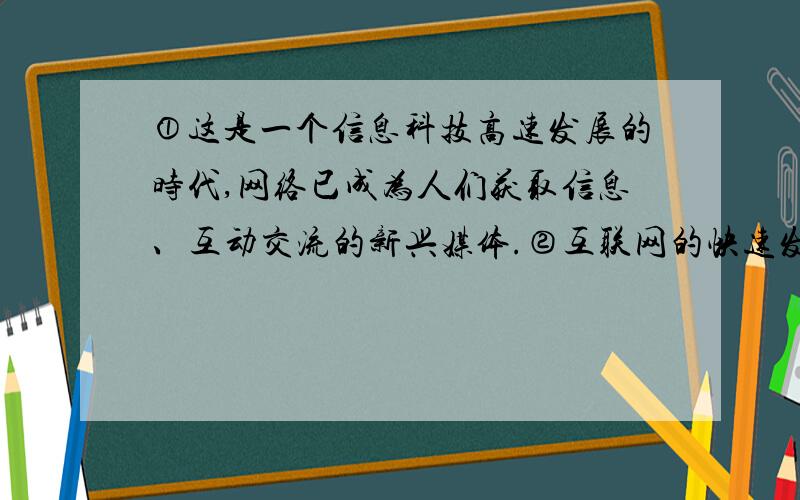 ①这是一个信息科技高速发展的时代,网络已成为人们获取信息、互动交流的新兴媒体.②互联网的快速发展,满