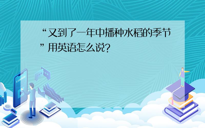 “又到了一年中播种水稻的季节”用英语怎么说?