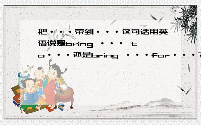 把···带到···这句话用英语说是bring ··· to···还是bring ···for···?