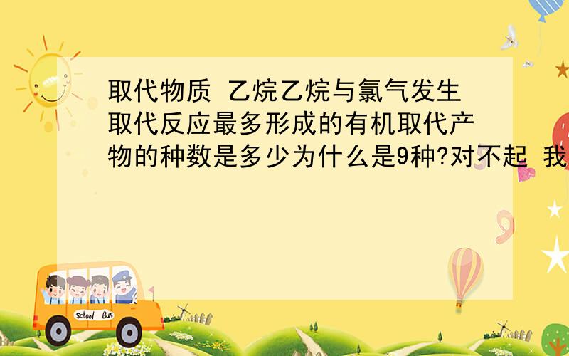 取代物质 乙烷乙烷与氯气发生取代反应最多形成的有机取代产物的种数是多少为什么是9种?对不起 我还是听不懂 我太笨了 你们