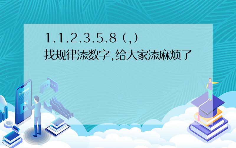 1.1.2.3.5.8（,）找规律添数字,给大家添麻烦了