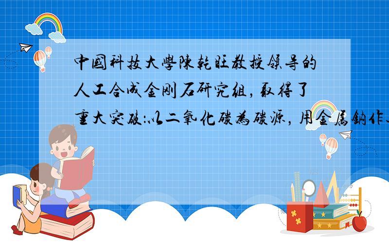 中国科技大学陈乾旺教授领导的人工合成金刚石研究组，取得了重大突破：以二氧化碳为碳源，用金属钠作还原剂，在440℃和800