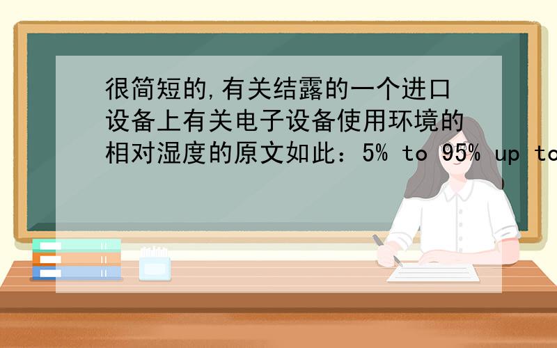 很简短的,有关结露的一个进口设备上有关电子设备使用环境的相对湿度的原文如此：5% to 95% up to 55°C (