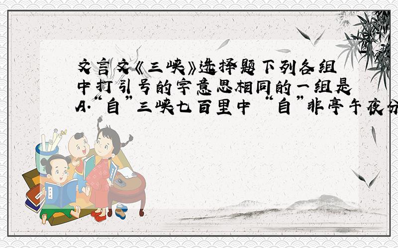 文言文《三峡》选择题下列各组中打引号的字意思相同的一组是A.“自”三峡七百里中 “自”非亭午夜分B.“略”无阙处 鬼“略