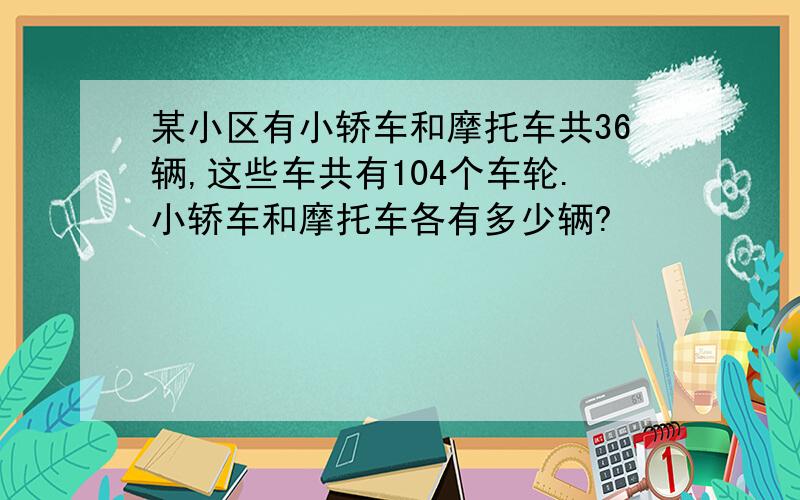 某小区有小轿车和摩托车共36辆,这些车共有104个车轮.小轿车和摩托车各有多少辆?