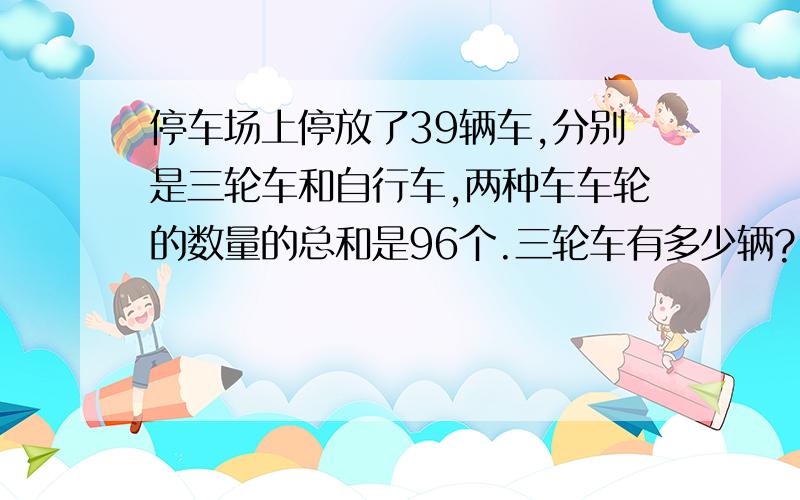 停车场上停放了39辆车,分别是三轮车和自行车,两种车车轮的数量的总和是96个.三轮车有多少辆?