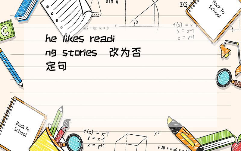 he likes reading stories(改为否定句)