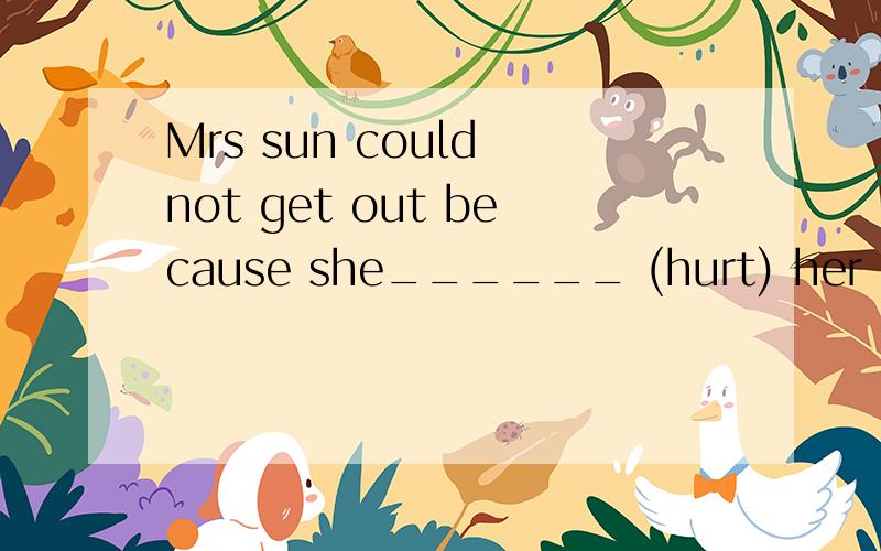 Mrs sun could not get out because she______ (hurt) her leg b