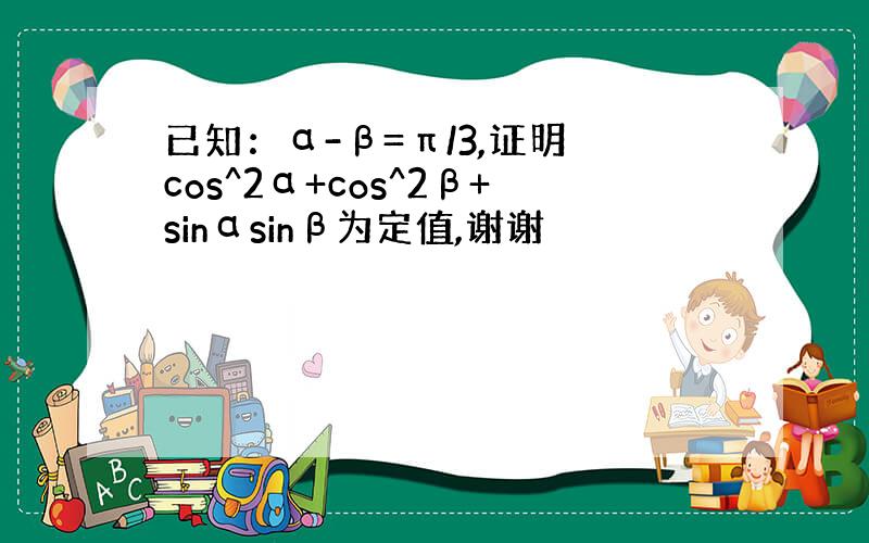 已知：α-β=π/3,证明 cos^2α+cos^2β+sinαsinβ为定值,谢谢