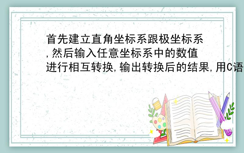 首先建立直角坐标系跟极坐标系,然后输入任意坐标系中的数值进行相互转换,输出转换后的结果,用C语言,谢