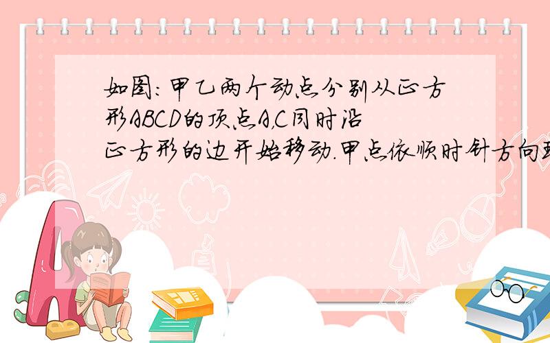 如图：甲乙两个动点分别从正方形ABCD的顶点A，C同时沿正方形的边开始移动．甲点依顺时针方向环行，乙点依逆时针方向环行，