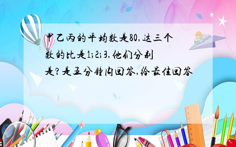 甲乙丙的平均数是80,这三个数的比是1；2；3,他们分别是?是五分钟内回答,给最佳回答