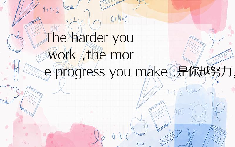 The harder you work ,the more progress you make .是你越努力,你越进步吗