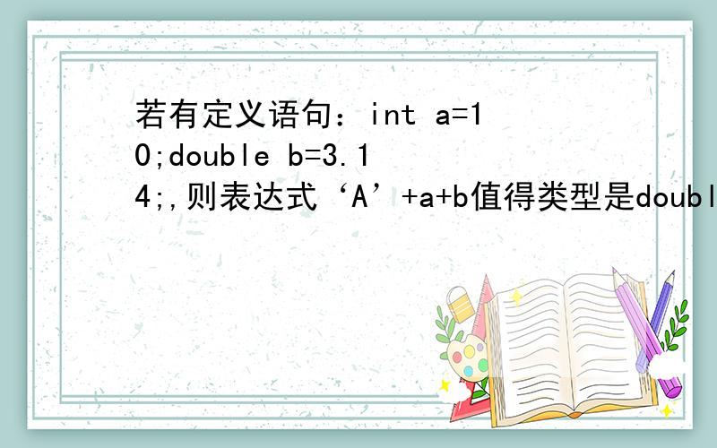 若有定义语句：int a=10;double b=3.14;,则表达式‘A’+a+b值得类型是double 为什么呢