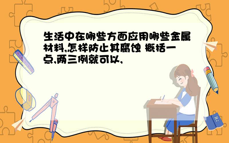 生活中在哪些方面应用哪些金属材料,怎样防止其腐蚀 概括一点,两三例就可以,