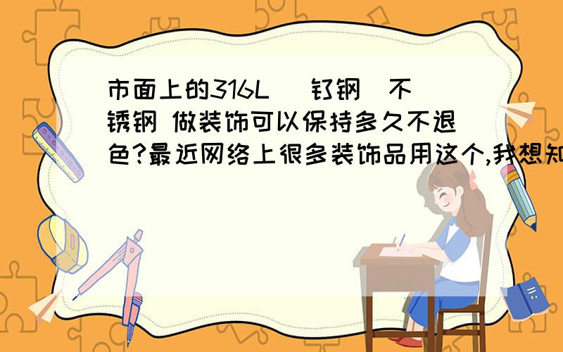 市面上的316L （钛钢）不锈钢 做装饰可以保持多久不退色?最近网络上很多装饰品用这个,我想知道,会不会退色.买个喜欢的