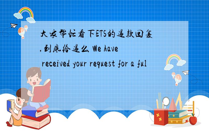 大家帮忙看下ETS的退款回复,到底给退么 We have received your request for a ful