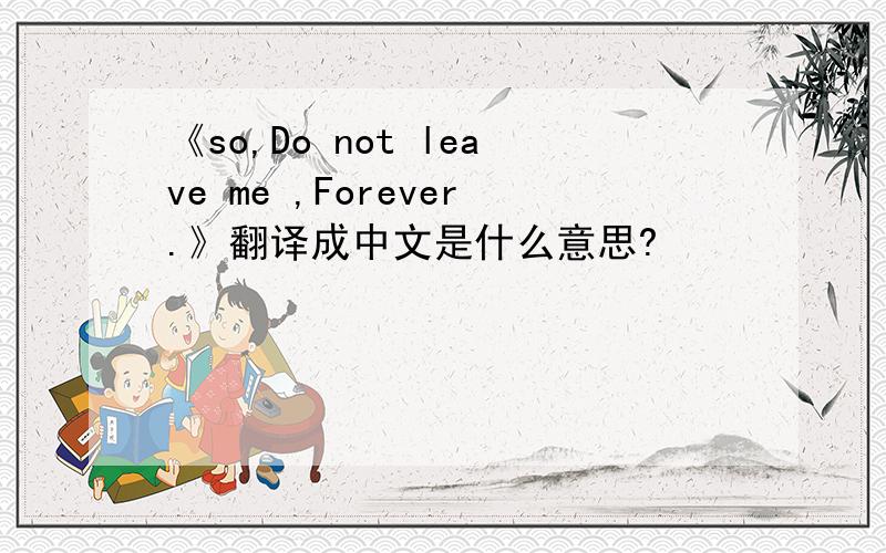 《so,Do not leave me ,Forever.》翻译成中文是什么意思?