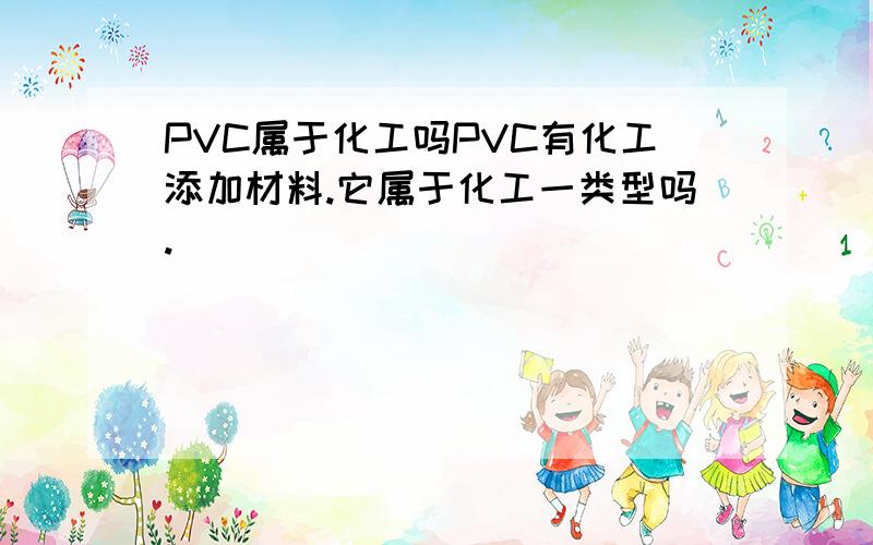 PVC属于化工吗PVC有化工添加材料.它属于化工一类型吗.