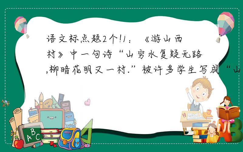 语文标点题2个!1：《游山西村》中一句诗“山穷水复疑无路,柳暗花明又一村.”被许多学生写成“山穷水尽疑无路,柳暗花明又一