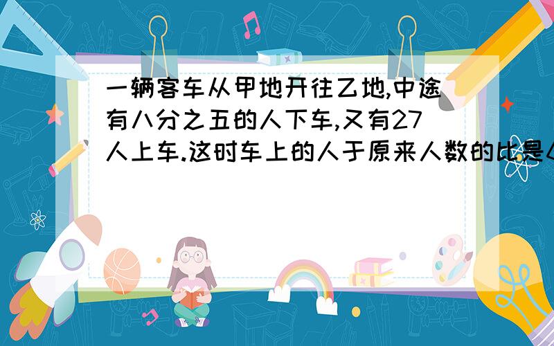 一辆客车从甲地开往乙地,中途有八分之五的人下车,又有27人上车.这时车上的人于原来人数的比是6:7,