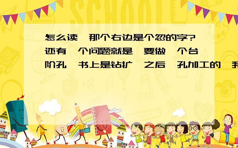 怎么读,那个右边是个忽的字?还有一个问题就是,要做一个台阶孔,书上是钻扩铰之后惚孔加工的,我想可不可以直接用立铣刀铣出来