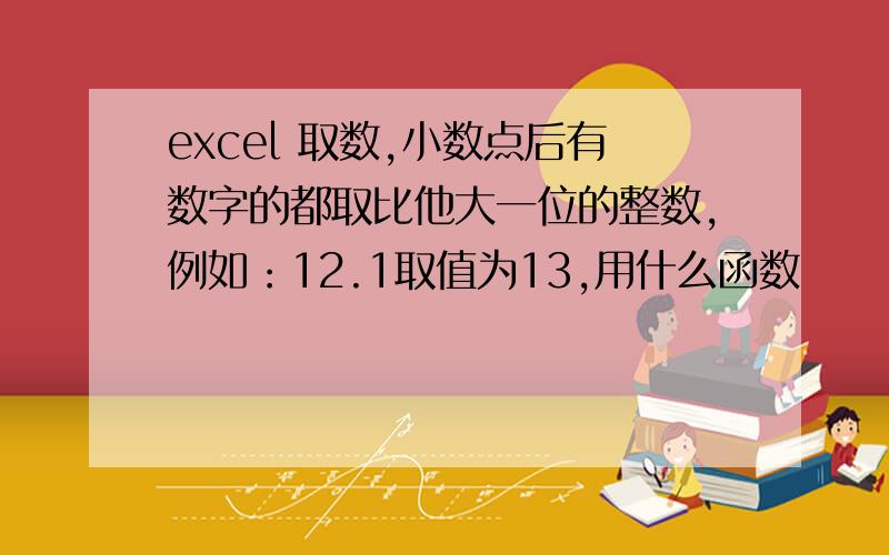 excel 取数,小数点后有数字的都取比他大一位的整数,例如：12.1取值为13,用什么函数