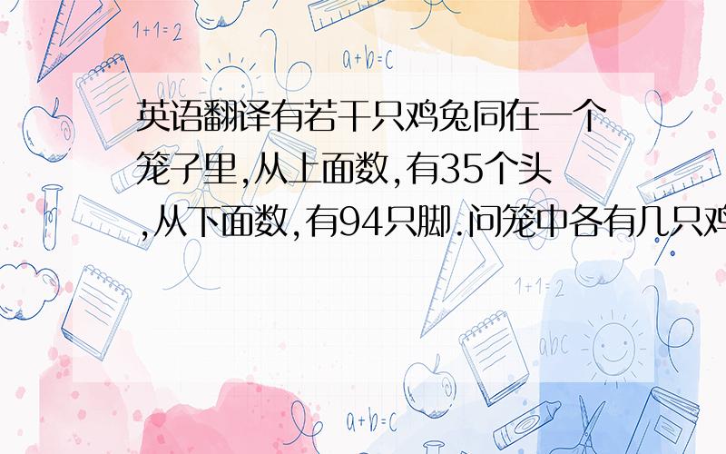 英语翻译有若干只鸡兔同在一个笼子里,从上面数,有35个头,从下面数,有94只脚.问笼中各有几只鸡和兔?帮忙吧这个问题翻译