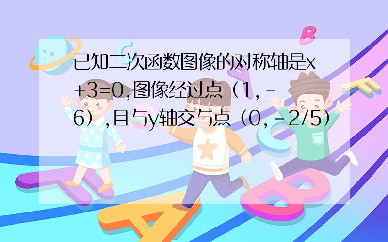 已知二次函数图像的对称轴是x+3=0,图像经过点（1,-6）,且与y轴交与点（0,-2/5）