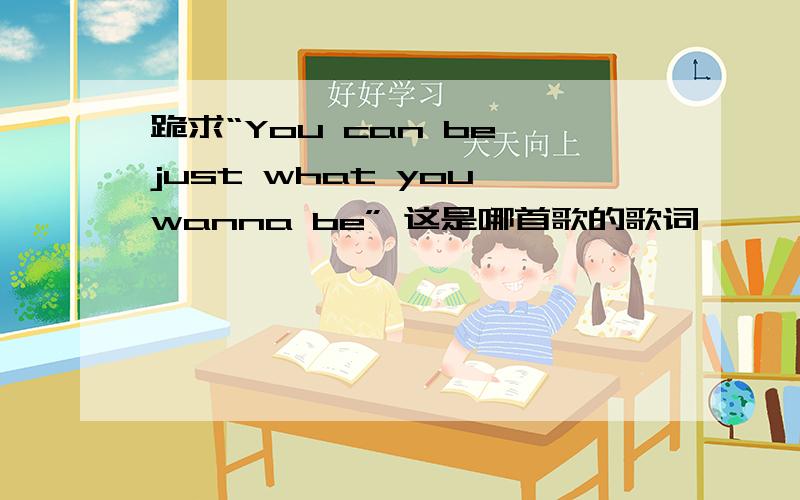 跪求“You can be just what you wanna be” 这是哪首歌的歌词