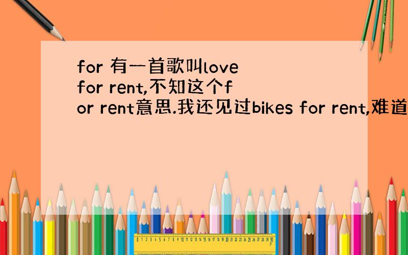 for 有一首歌叫love for rent,不知这个for rent意思.我还见过bikes for rent,难道是