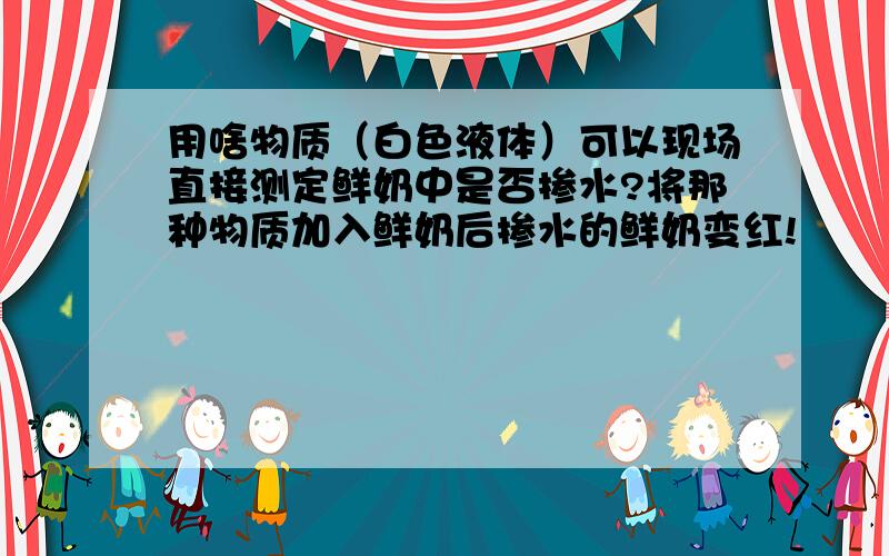 用啥物质（白色液体）可以现场直接测定鲜奶中是否掺水?将那种物质加入鲜奶后掺水的鲜奶变红!