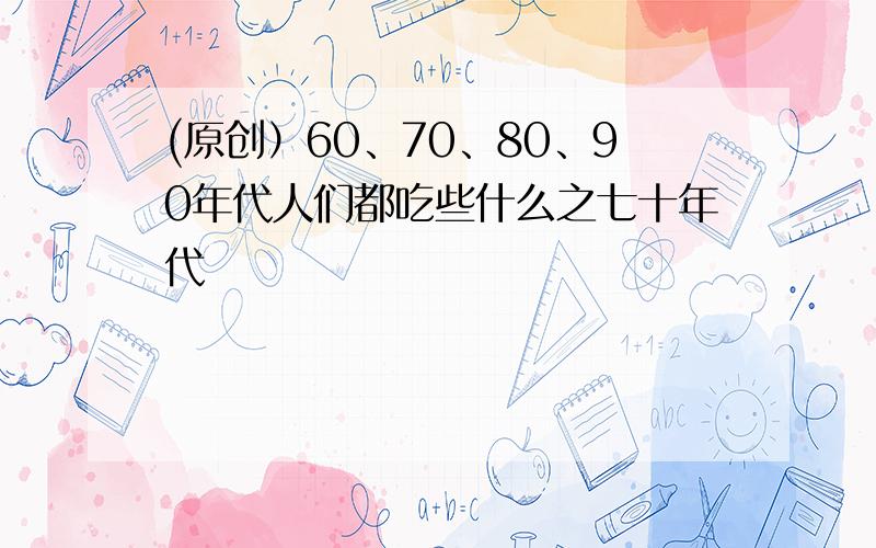 (原创）60、70、80、90年代人们都吃些什么之七十年代