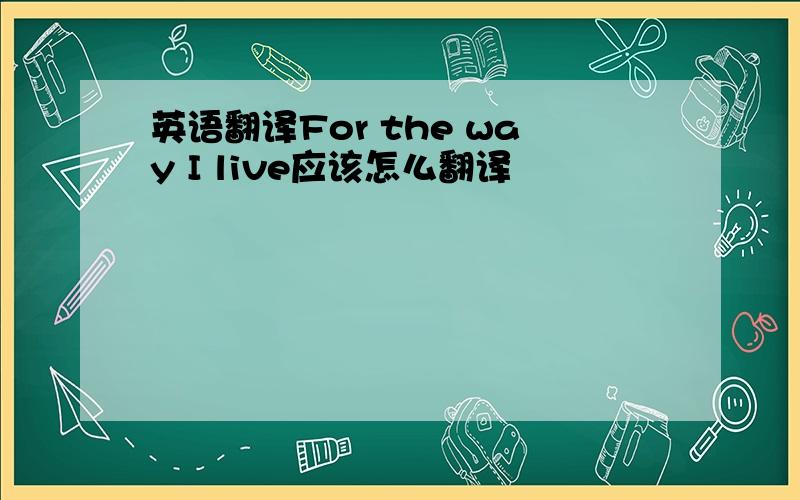 英语翻译For the way I live应该怎么翻译