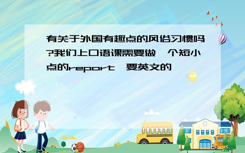 有关于外国有趣点的风俗习惯吗?我们上口语课需要做一个短小点的report,要英文的,