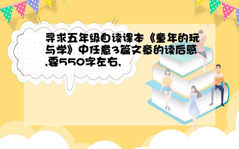 寻求五年级自读课本《童年的玩与学》中任意3篇文章的读后感,要550字左右,