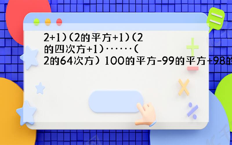 2+1)(2的平方+1)(2的四次方+1)······(2的64次方) 100的平方-99的平方+98的平方-97的平方