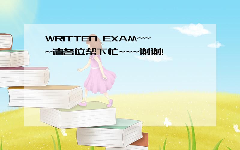 WRITTEN EXAM~~~请各位帮下忙~~~谢谢!