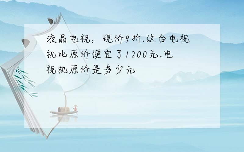 液晶电视：现价9折.这台电视机比原价便宜了1200元.电视机原价是多少元