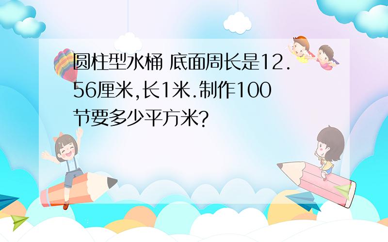 圆柱型水桶 底面周长是12.56厘米,长1米.制作100节要多少平方米?