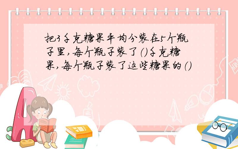 把3千克糖果平均分装在5个瓶子里,每个瓶子装了（）千克糖果,每个瓶子装了这些糖果的（）