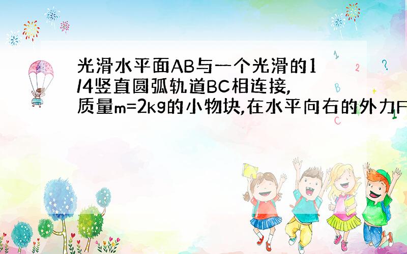 光滑水平面AB与一个光滑的1/4竖直圆弧轨道BC相连接,质量m=2kg的小物块,在水平向右的外力F=4N的作用下...