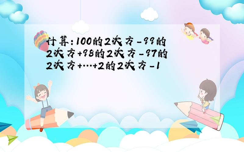 计算：100的2次方-99的2次方+98的2次方-97的2次方+...+2的2次方-1