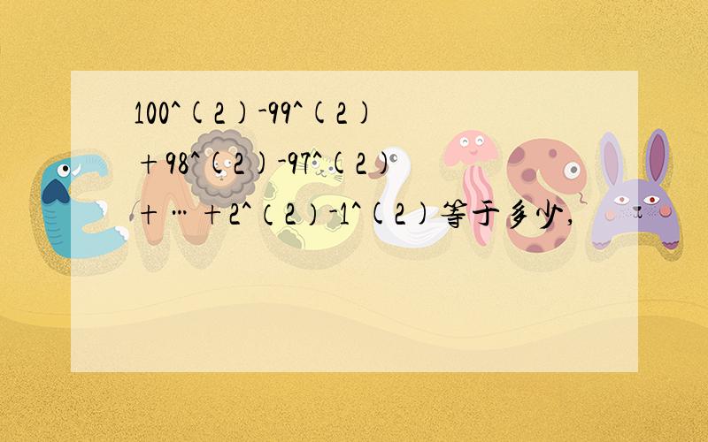 100^(2)-99^(2)+98^(2)-97^(2)+…+2^（2）-1^(2)等于多少,